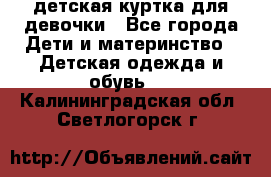 детская куртка для девочки - Все города Дети и материнство » Детская одежда и обувь   . Калининградская обл.,Светлогорск г.